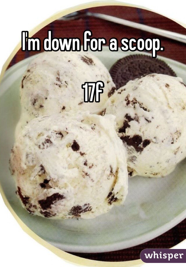 I'm down for a scoop. 

17f