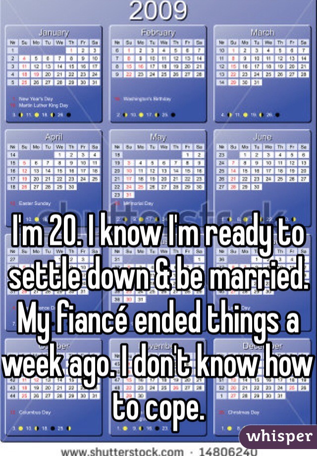 I'm 20. I know I'm ready to settle down & be married. My fiancé ended things a week ago. I don't know how to cope. 