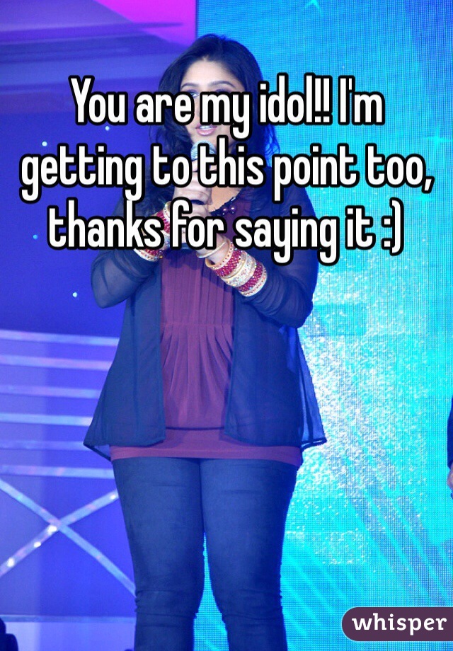 You are my idol!! I'm getting to this point too, thanks for saying it :)