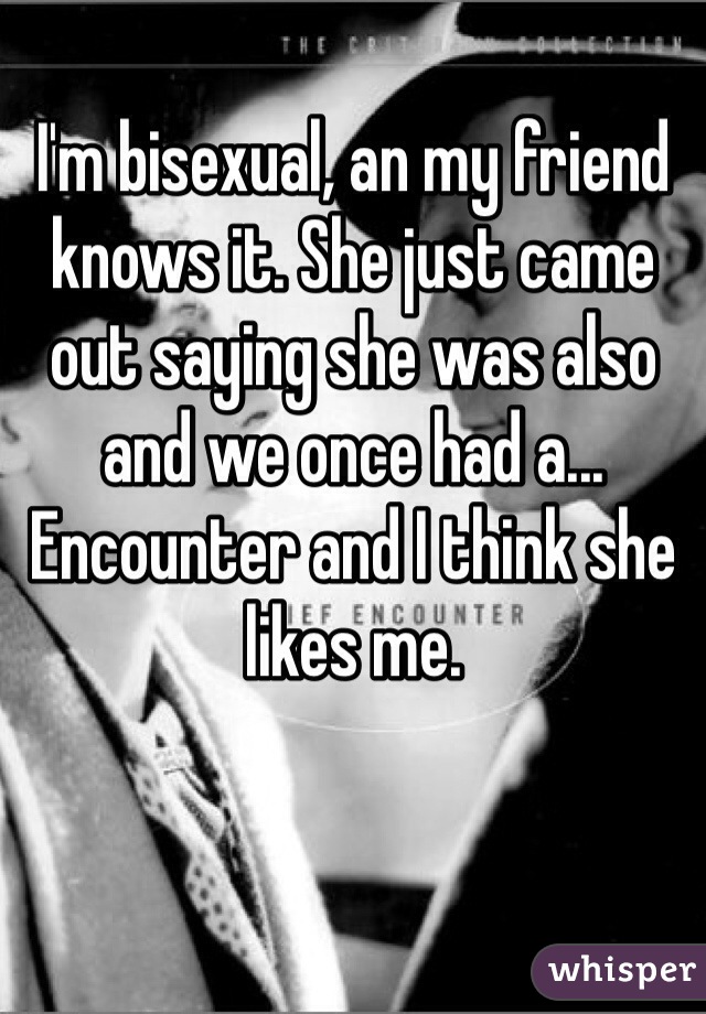 I'm bisexual, an my friend knows it. She just came out saying she was also and we once had a... Encounter and I think she likes me.