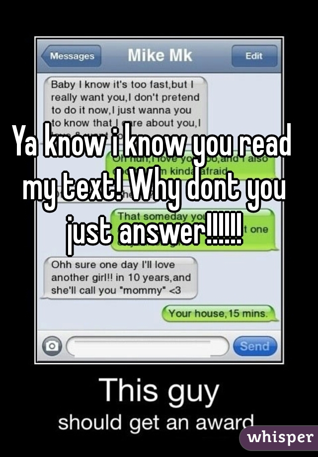 Ya know i know you read my text! Why dont you just answer!!!!!!