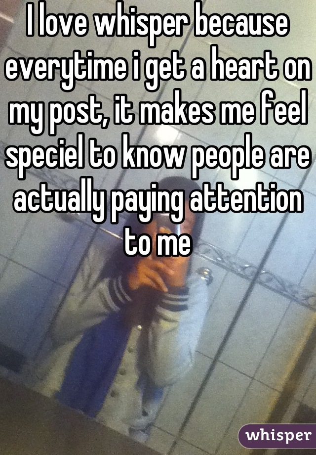 I love whisper because everytime i get a heart on my post, it makes me feel speciel to know people are actually paying attention to me