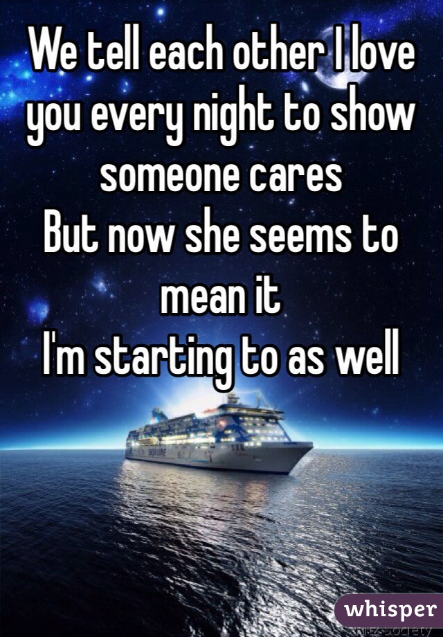 We tell each other I love you every night to show someone cares 
But now she seems to mean it 
I'm starting to as well 