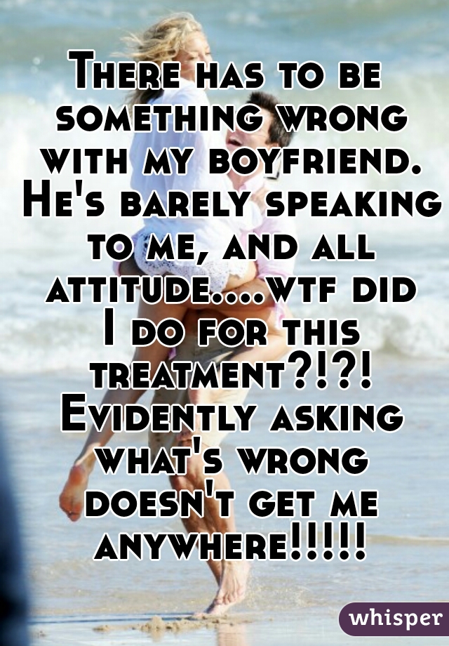 There has to be something wrong with my boyfriend. He's barely speaking to me, and all attitude....wtf did I do for this treatment?!?! Evidently asking what's wrong doesn't get me anywhere!!!!!