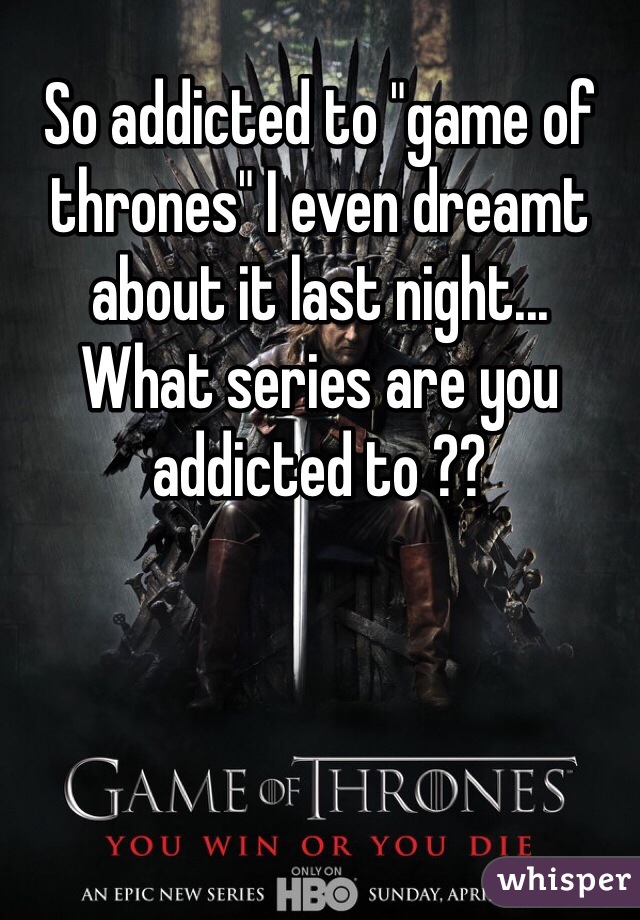 So addicted to "game of thrones" I even dreamt about it last night... 
What series are you addicted to ?? 