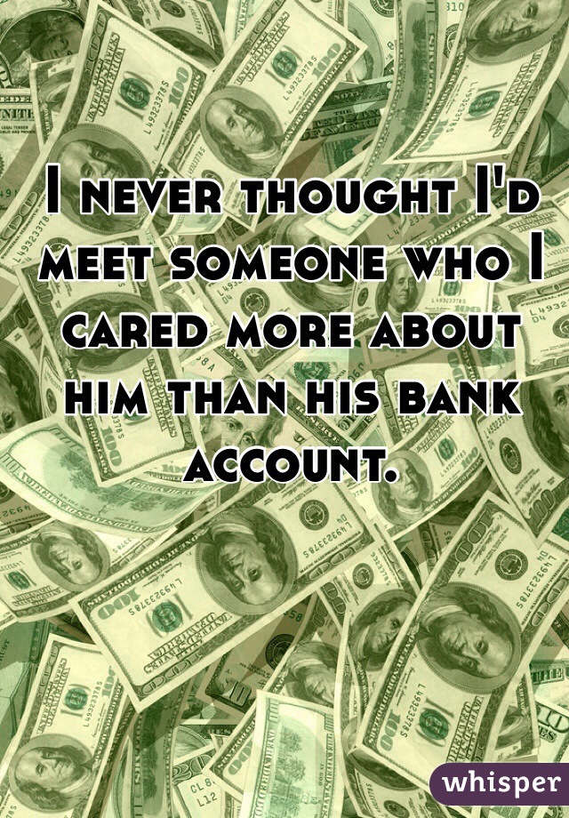 I never thought I'd meet someone who I cared more about him than his bank account. 