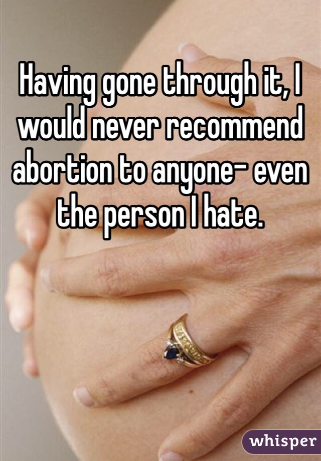 Having gone through it, I would never recommend abortion to anyone- even the person I hate. 