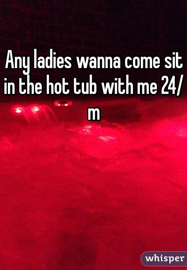 Any ladies wanna come sit in the hot tub with me 24/m