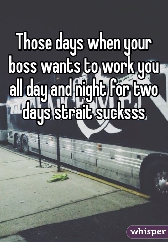 Those days when your boss wants to work you all day and night for two days strait sucksss 