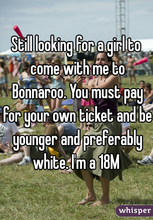 Still looking for a girl to come with me to Bonnaroo. You must pay for your own ticket and be younger and preferably white. I'm a 18M 