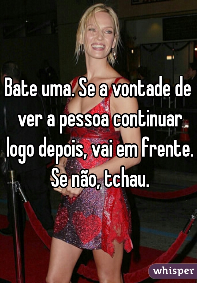 Bate uma. Se a vontade de ver a pessoa continuar logo depois, vai em frente. Se não, tchau.