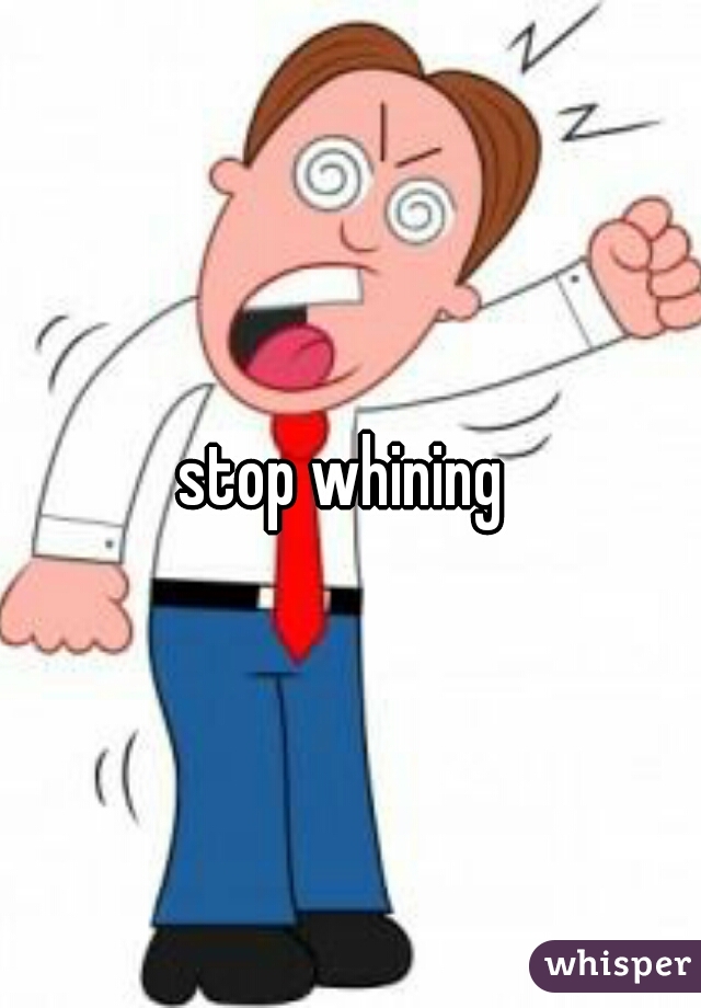 stop whining 