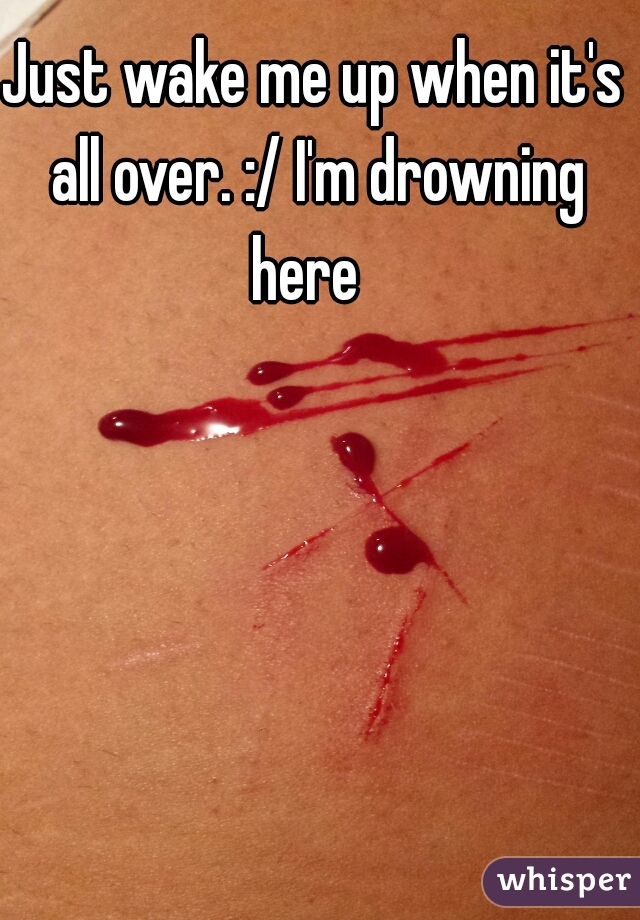 Just wake me up when it's all over. :/ I'm drowning here  