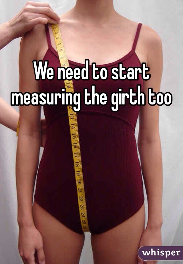 We need to start measuring the girth too 