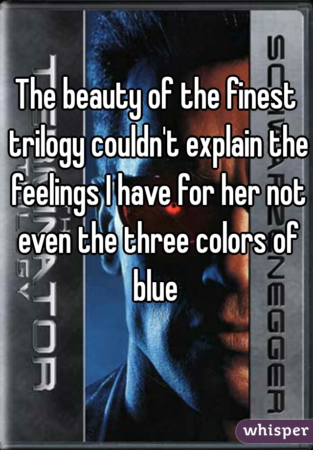 The beauty of the finest trilogy couldn't explain the feelings I have for her not even the three colors of blue 