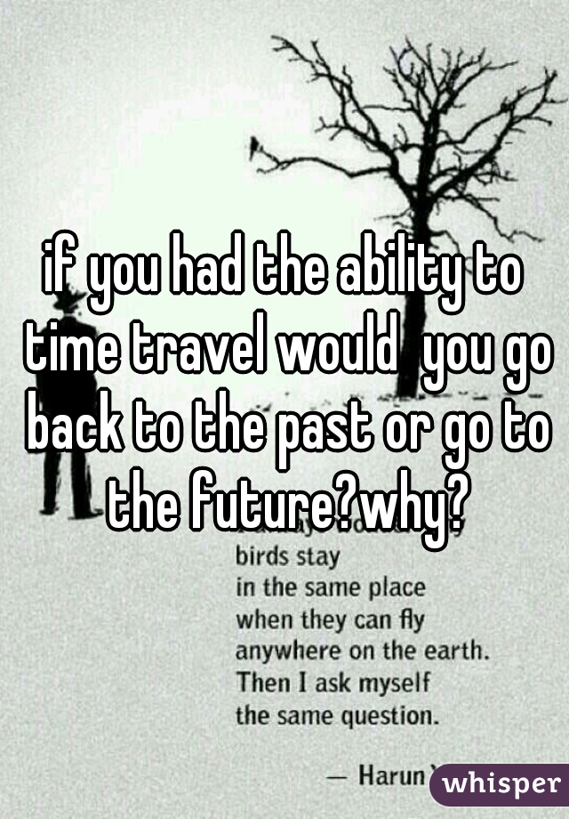 if you had the ability to time travel would  you go back to the past or go to the future?why?