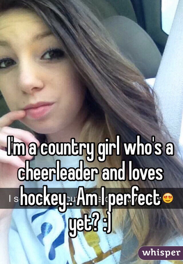 I'm a country girl who's a cheerleader and loves hockey.. Am I perfect yet? :)