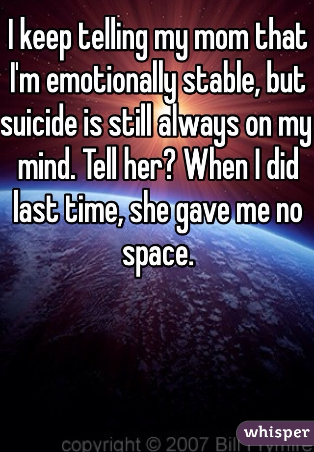 I keep telling my mom that I'm emotionally stable, but suicide is still always on my mind. Tell her? When I did last time, she gave me no space. 