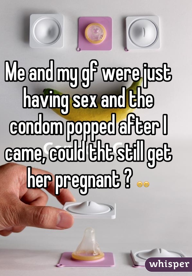 Me and my gf were just having sex and the condom popped after I came, could tht still get her pregnant ? 😁😁