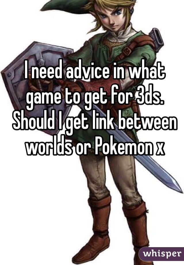 I need advice in what game to get for 3ds. Should I get link between worlds or Pokemon x