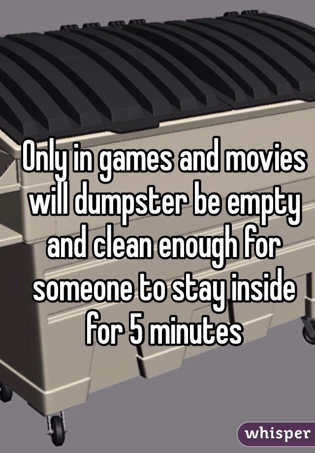 Only in games and movies will dumpster be empty and clean enough for someone to stay inside for 5 minutes