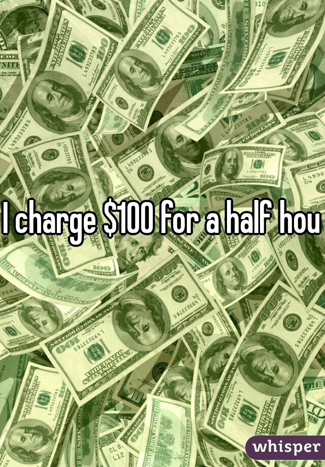 I charge $100 for a half hour