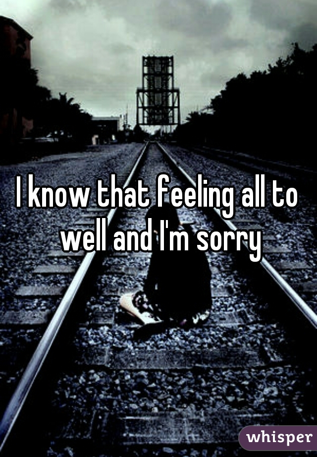 I know that feeling all to well and I'm sorry