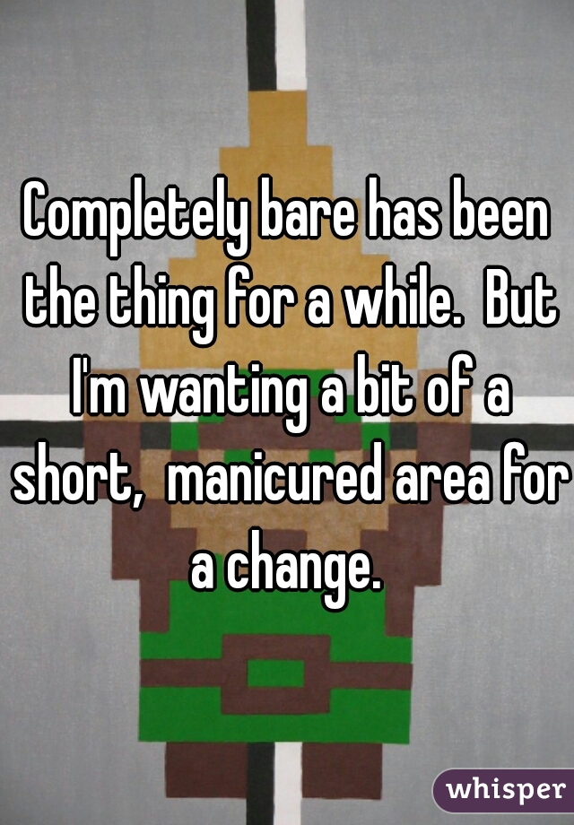 Completely bare has been the thing for a while.  But I'm wanting a bit of a short,  manicured area for a change. 