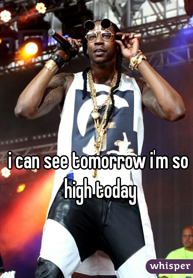 i can see tomorrow i'm so high today