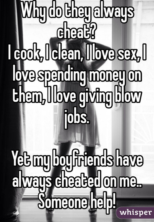 Why do they always cheat? 
I cook, I clean, I love sex, I love spending money on them, I love giving blow jobs.

Yet my boyfriends have always cheated on me.. Someone help!