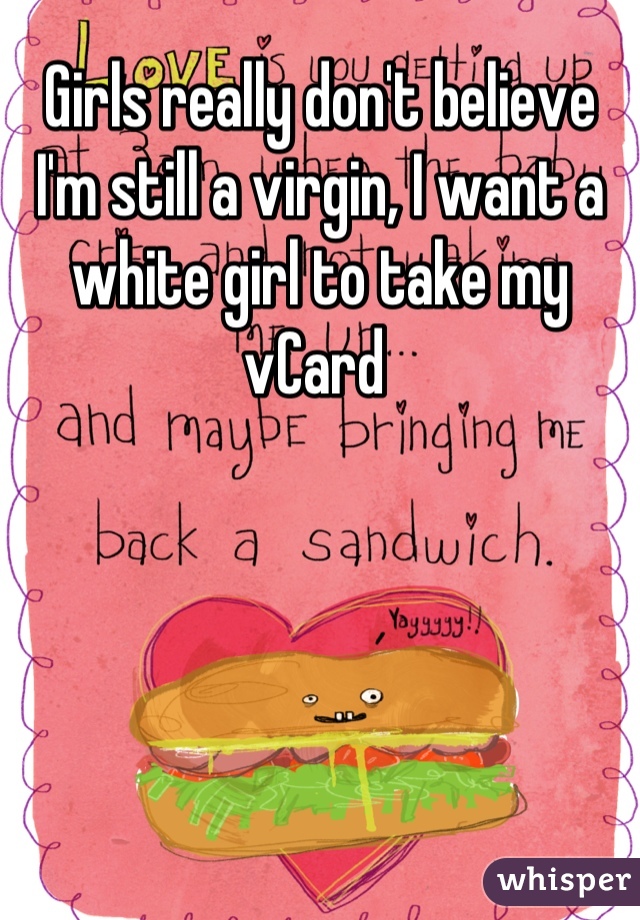 Girls really don't believe I'm still a virgin, I want a white girl to take my vCard 