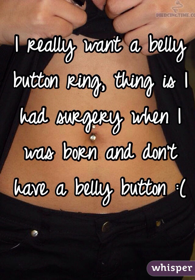 I really want a belly button ring, thing is I had surgery when I was born and don't have a belly button :( 