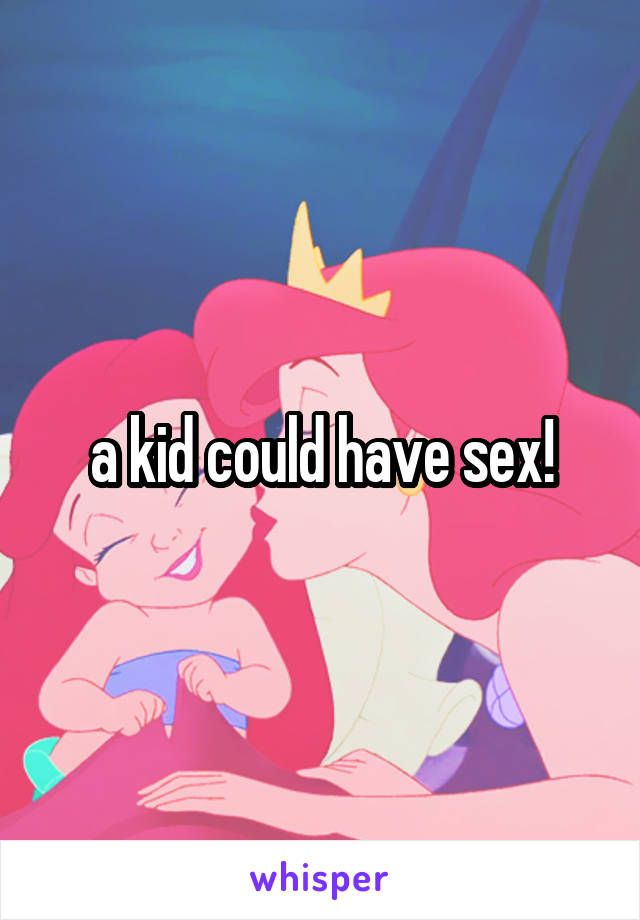 a kid could have sex!
