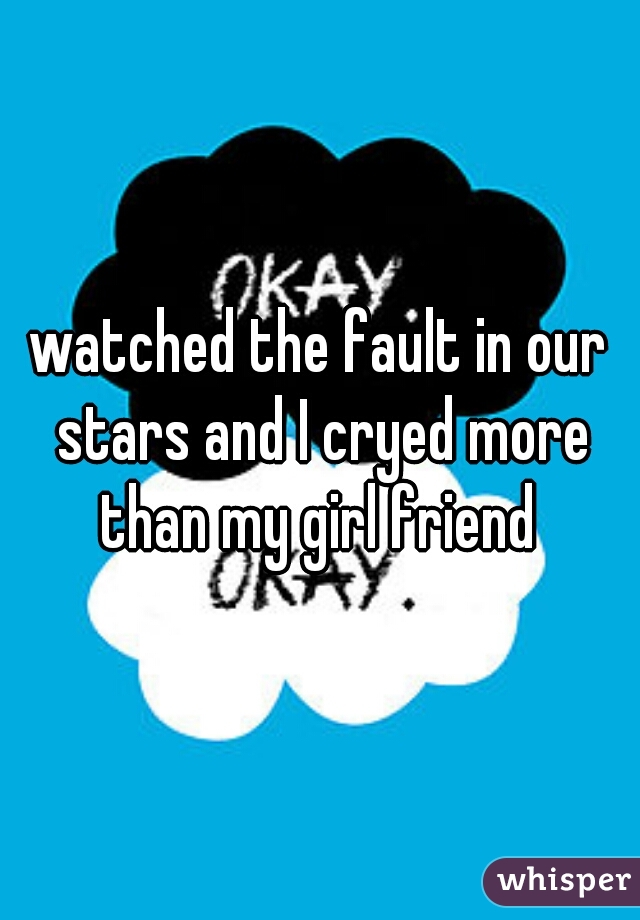 watched the fault in our stars and I cryed more than my girl friend 