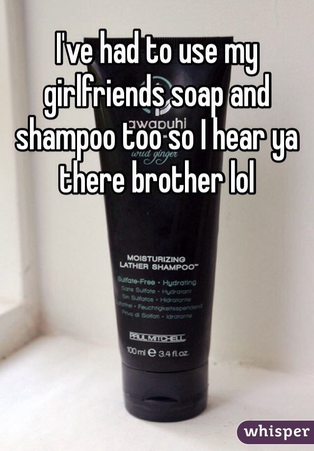 I've had to use my girlfriends soap and shampoo too so I hear ya there brother lol