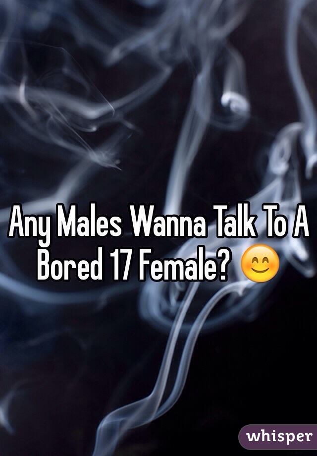 Any Males Wanna Talk To A Bored 17 Female? 😊