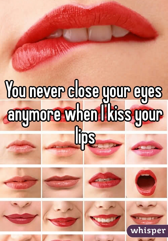 You never close your eyes anymore when I kiss your lips