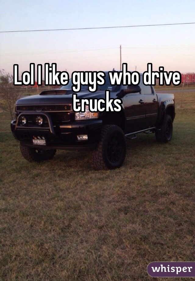 Lol I like guys who drive trucks