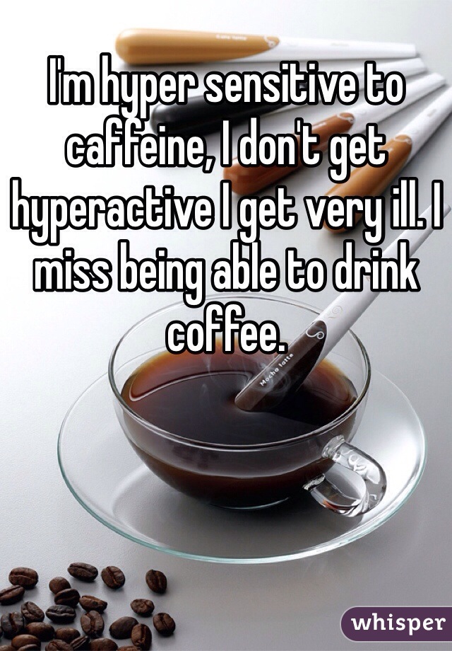 I'm hyper sensitive to caffeine, I don't get hyperactive I get very ill. I miss being able to drink coffee. 