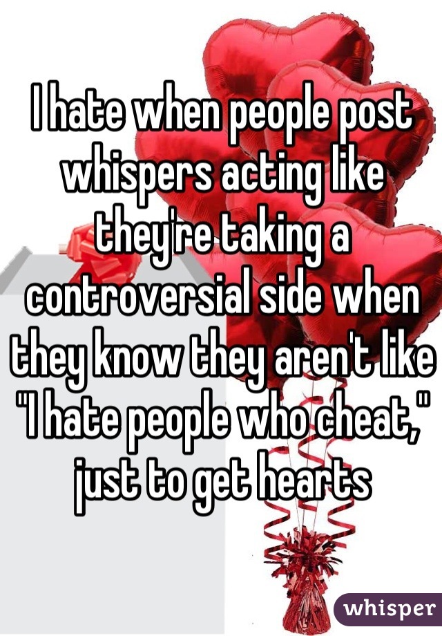 I hate when people post whispers acting like they're taking a controversial side when they know they aren't like "I hate people who cheat," just to get hearts