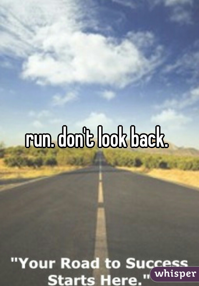 run. don't look back. 