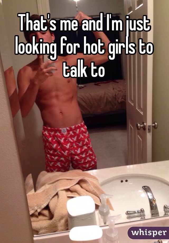 That's me and I'm just looking for hot girls to talk to