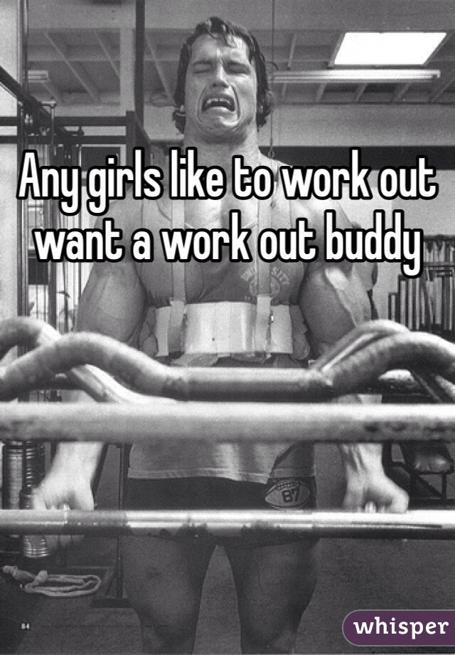 Any girls like to work out want a work out buddy