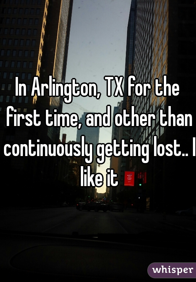 In Arlington, TX for the first time, and other than continuously getting lost.. I like it