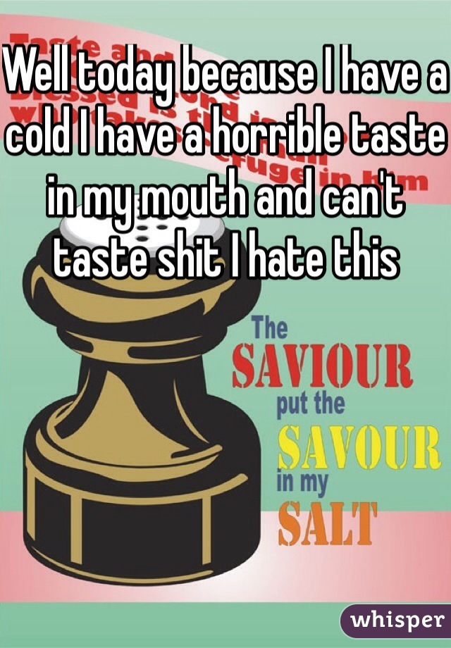 Well today because I have a cold I have a horrible taste in my mouth and can't taste shit I hate this