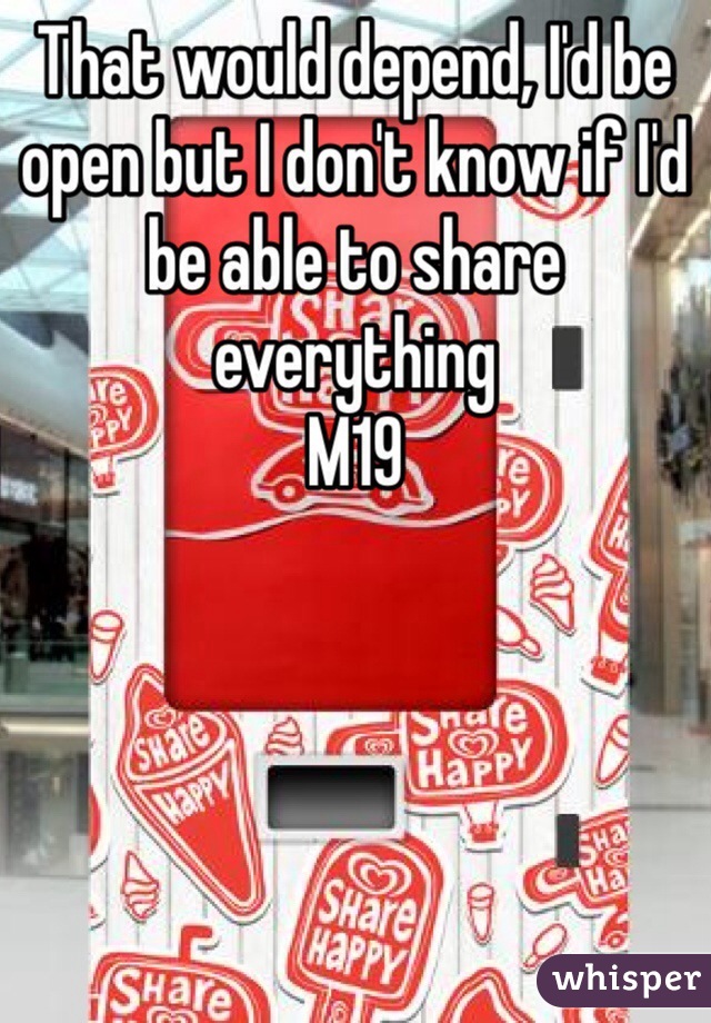 That would depend, I'd be open but I don't know if I'd be able to share everything 
M19