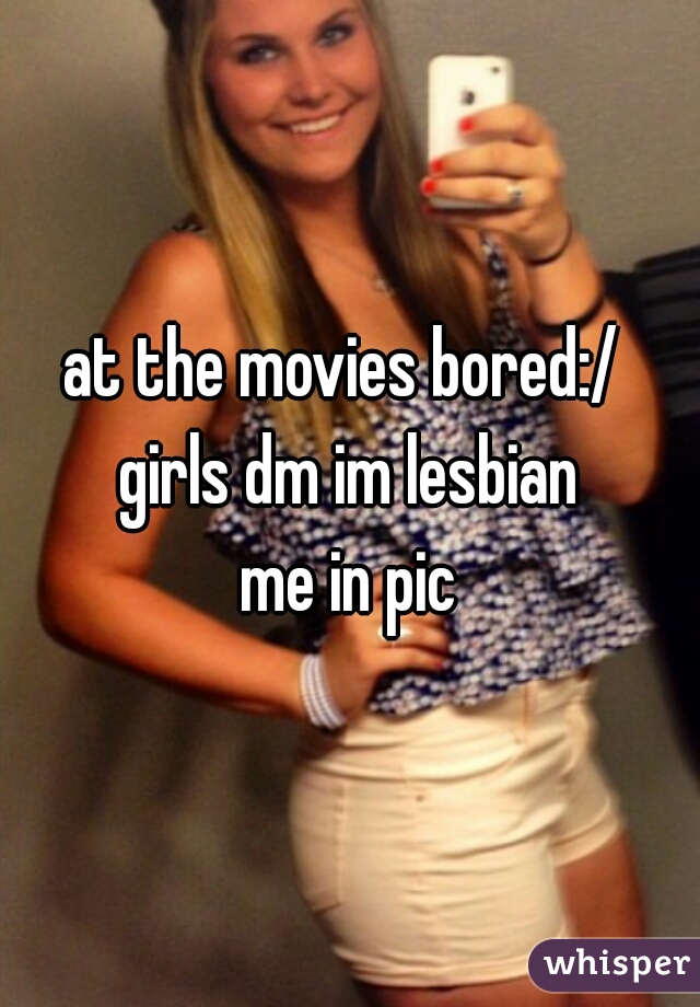 at the movies bored:/ 
girls dm im lesbian
me in pic