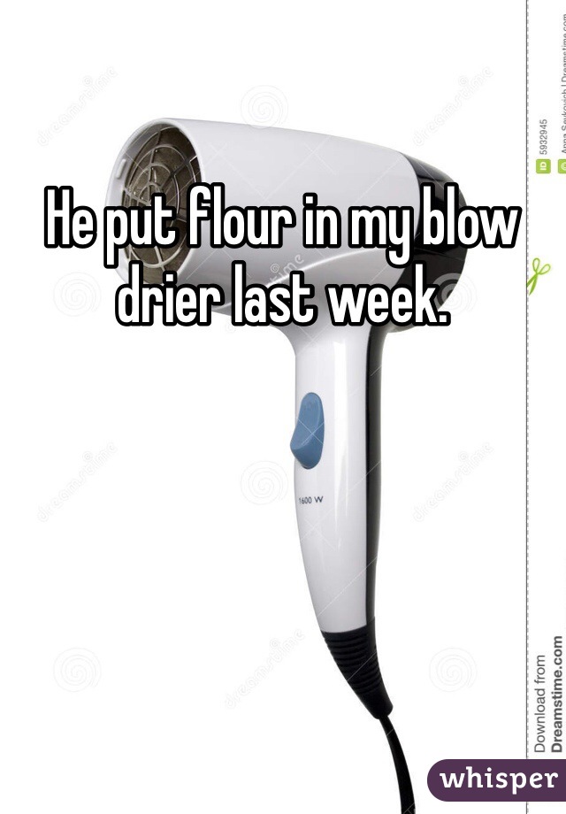 He put flour in my blow drier last week. 