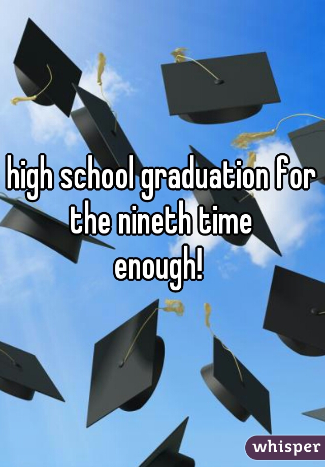 high school graduation for the nineth time 

enough! 