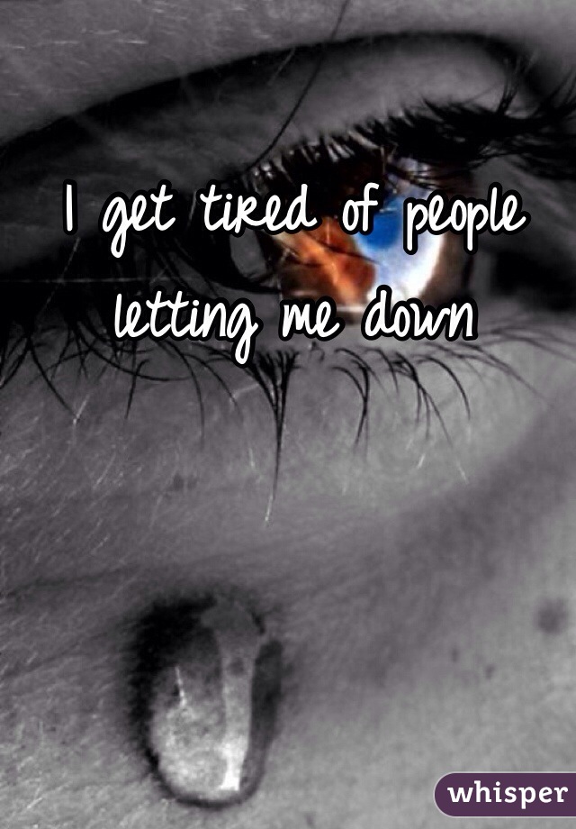 I get tired of people letting me down